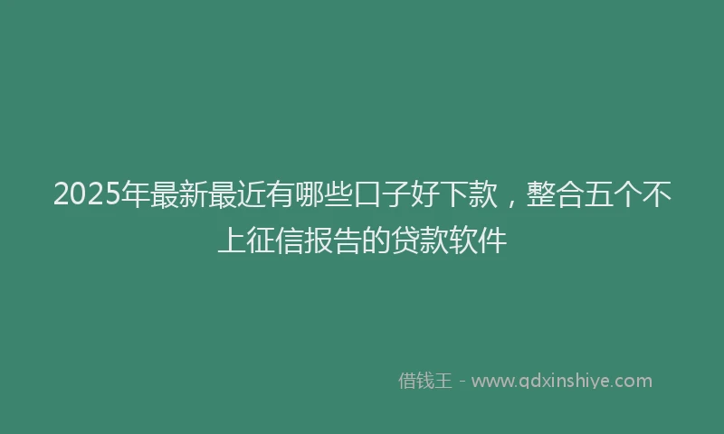 2025年最新最近有哪些口子好下款，整合五个不上征信报告的贷款软件