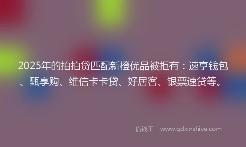 2025年的拍拍贷匹配新橙优品被拒有：速享钱包、甄享购、维信卡卡贷、好居客、银票速贷等。
