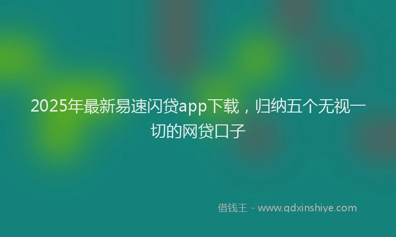 2025年最新易速闪贷app下载，归纳五个无视一切的网贷口子