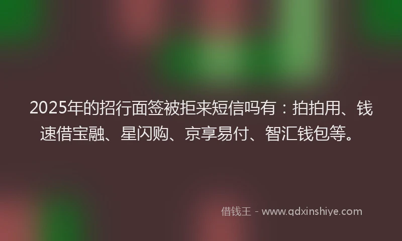 2025年的招行面签被拒来短信吗有：拍拍用、钱速借宝融、星闪购、京享易付、智汇钱包等。