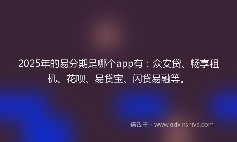2025年的易分期是哪个app有：众安贷、畅享租机、花呗、易贷宝、闪贷易融等。