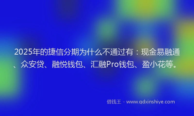 2025年的捷信分期为什么不通过有：现金易融通、众安贷、融悦钱包、汇融Pro钱包、盈小花等。