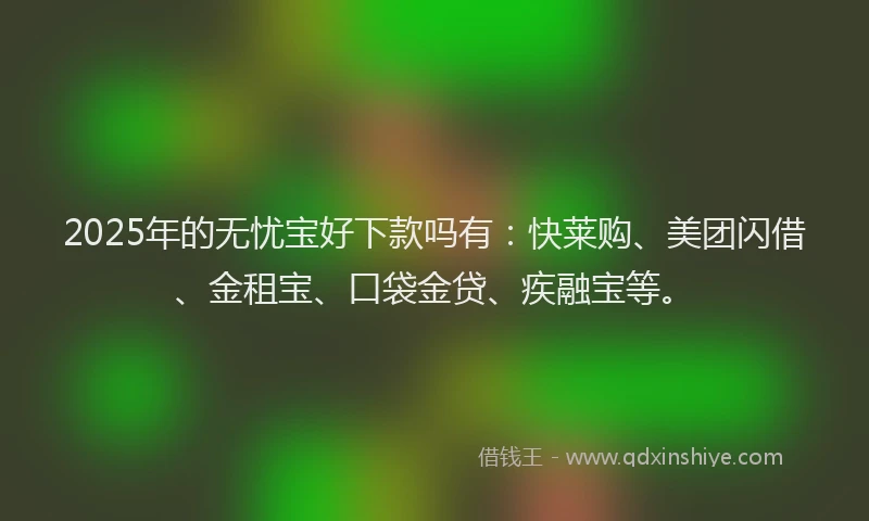 2025年的无忧宝好下款吗有：快莱购、美团闪借、金租宝、口袋金贷、疾融宝等。