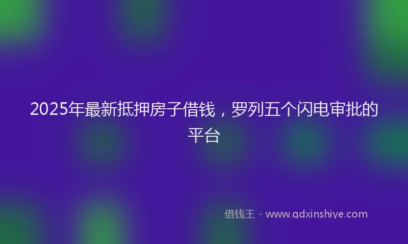 2025年最新抵押房子借钱，罗列五个闪电审批的平台