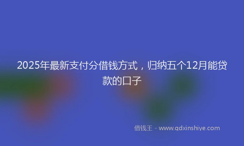 2025年最新支付分借钱方式，归纳五个12月能贷款的口子