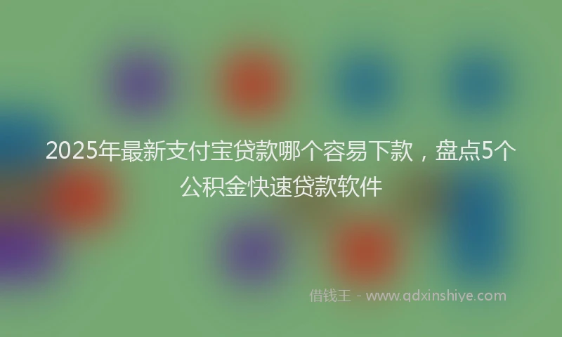 2025年最新支付宝贷款哪个容易下款，盘点5个公积金快速贷款软件