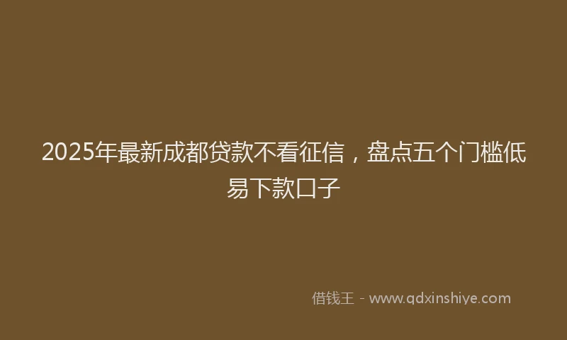 2025年最新成都贷款不看征信，盘点五个门槛低易下款口子