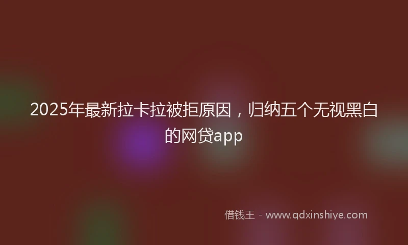 2025年最新拉卡拉被拒原因，归纳五个无视黑白的网贷app