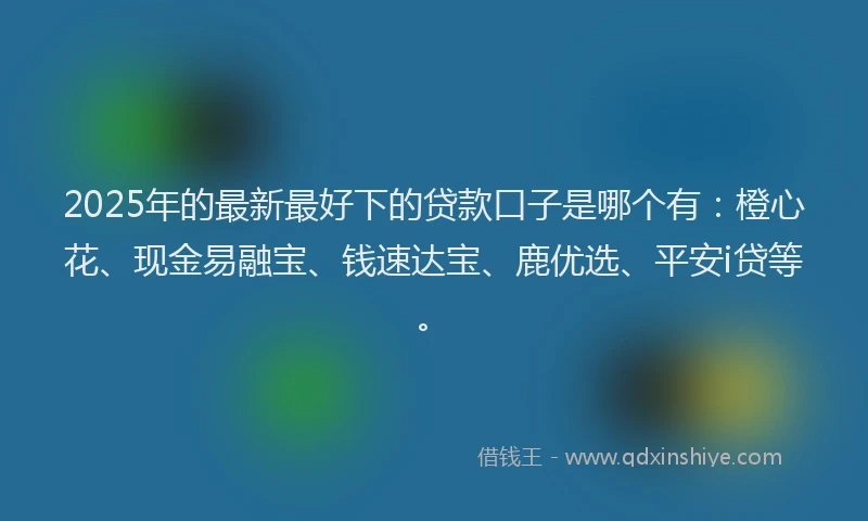 2025年的最新最好下的贷款口子是哪个有：橙心花、现金易融宝、钱速达宝、鹿优选、平安i贷等。