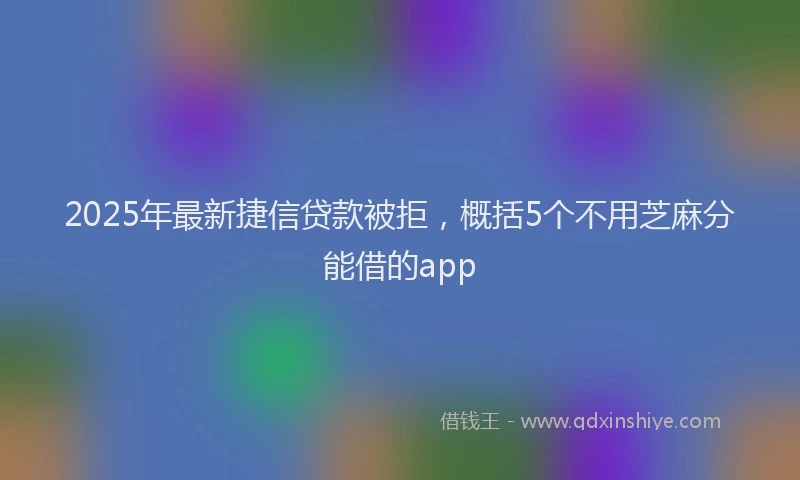 2025年最新捷信贷款被拒，概括5个不用芝麻分能借的app