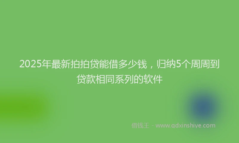 2025年最新拍拍贷能借多少钱，归纳5个周周到贷款相同系列的软件