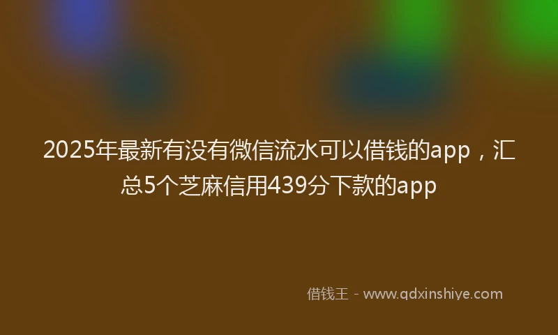 2025年最新有没有微信流水可以借钱的app，汇总5个芝麻信用439分下款的app