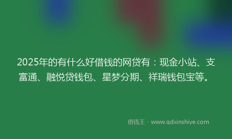 2025年的有什么好借钱的网贷有：现金小站、支富通、融悦贷钱包、星梦分期、祥瑞钱包宝等。