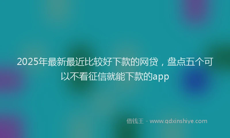 2025年最新最近比较好下款的网贷，盘点五个可以不看征信就能下款的app