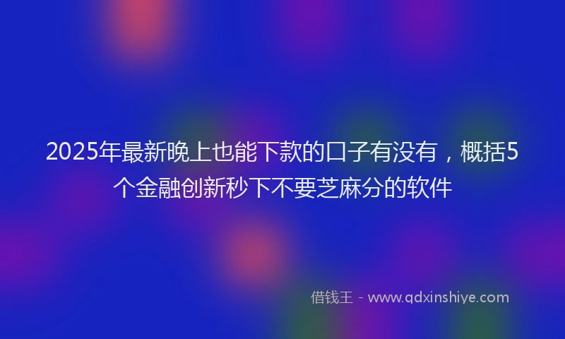 2025年最新晚上也能下款的口子有没有，概括5个金融创新秒下不要芝麻分的软件