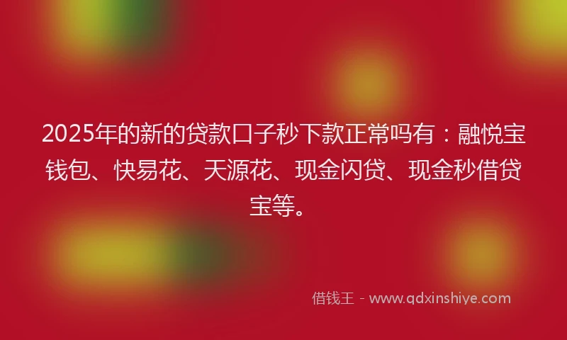 2025年的新的贷款口子秒下款正常吗有：融悦宝钱包、快易花、天源花、现金闪贷、现金秒借贷宝等。