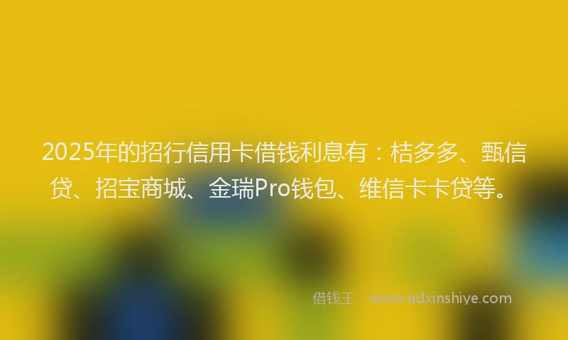 2025年的招行信用卡借钱利息有：桔多多、甄信贷、招宝商城、金瑞Pro钱包、维信卡卡贷等。