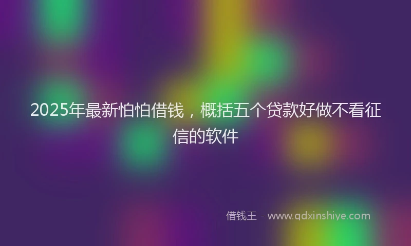 2025年最新怕怕借钱，概括五个贷款好做不看征信的软件