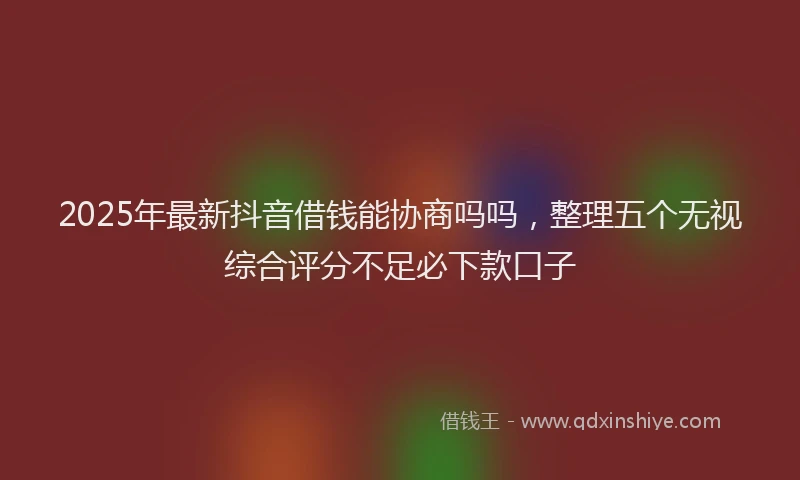 2025年最新抖音借钱能协商吗吗,整理五个无视综合评分不足必下款口子
