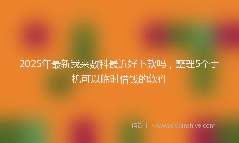 2025年最新我来数科最近好下款吗，整理5个手机可以临时借钱的软件