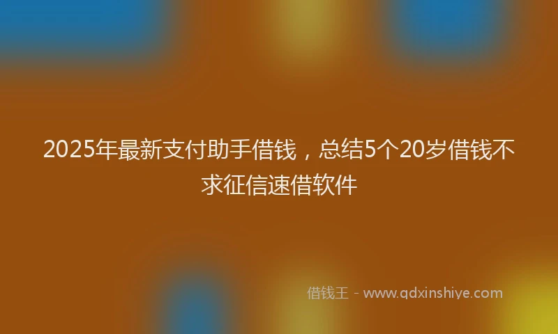 2025年最新支付助手借钱，总结5个20岁借钱不求征信速借软件