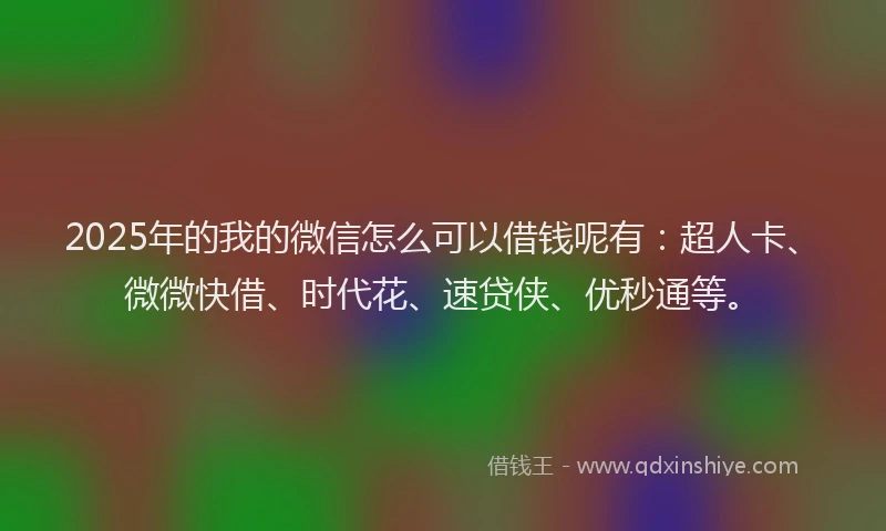 2025年的我的微信怎么可以借钱呢有：超人卡、微微快借、时代花、速贷侠、优秒通等。