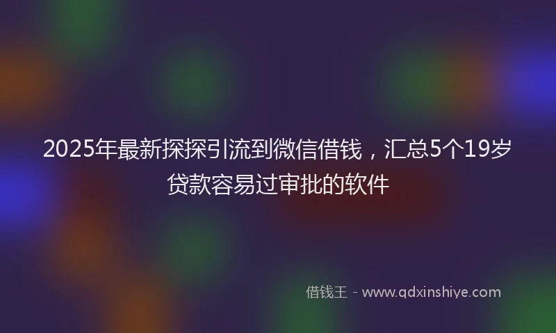 2025年最新探探引流到微信借钱，汇总5个19岁贷款容易过审批的软件