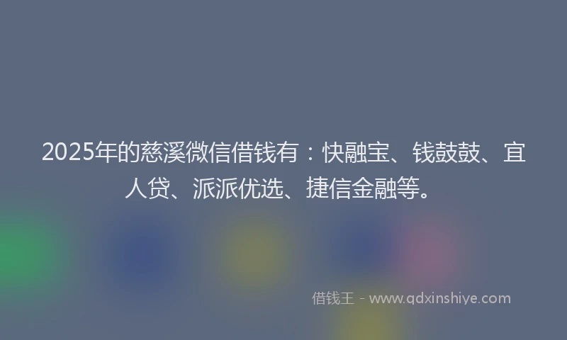 2025年的慈溪微信借钱有：快融宝、钱鼓鼓、宜人贷、派派优选、捷信金融等。
