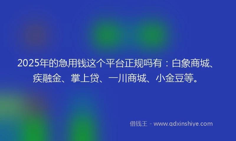 2025年的急用钱这个平台正规吗有：白象商城、疾融金、掌上贷、一川商城、小金豆等。