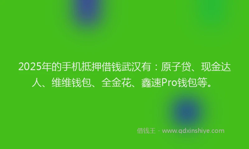 2025年的手机抵押借钱武汉有：原子贷、现金达人、维维钱包、全金花、鑫速Pro钱包等。