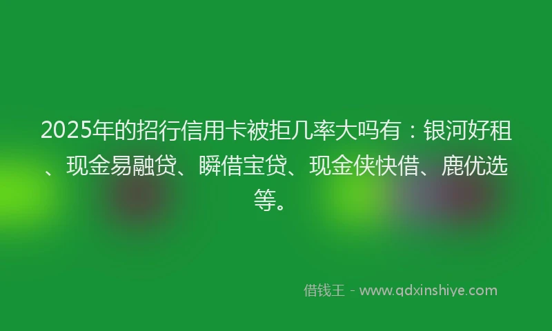 2025年的招行信用卡被拒几率大吗有：银河好租、现金易融贷、瞬借宝贷、现金侠快借、鹿优选等。