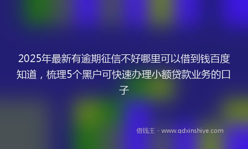 2025年最新有逾期征信不好哪里可以借到钱百度知道，梳理5个黑户可快速办理小额贷款业务的口子