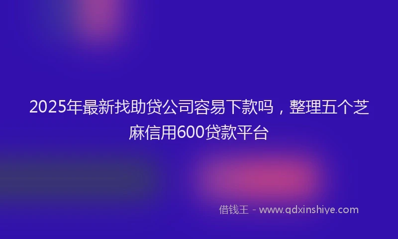 2025年最新找助贷公司容易下款吗，整理五个芝麻信用600贷款平台