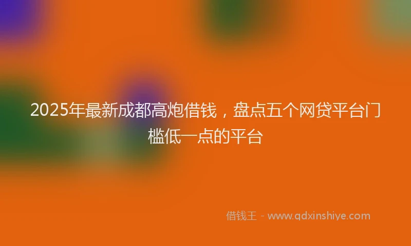 2025年最新成都高炮借钱，盘点五个网贷平台门槛低一点的平台