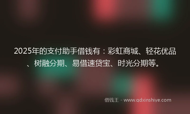 2025年的支付助手借钱有：彩虹商城、轻花优品、树融分期、易借速贷宝、时光分期等。
