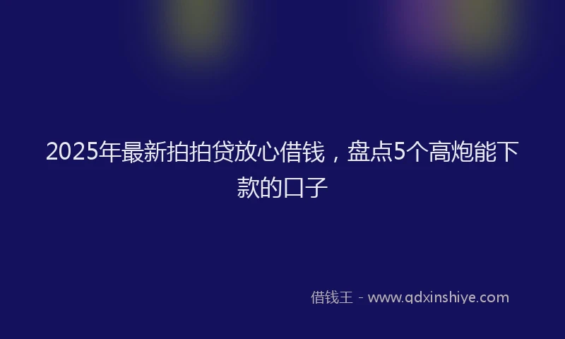 2025年最新拍拍贷放心借钱，盘点5个高炮能下款的口子