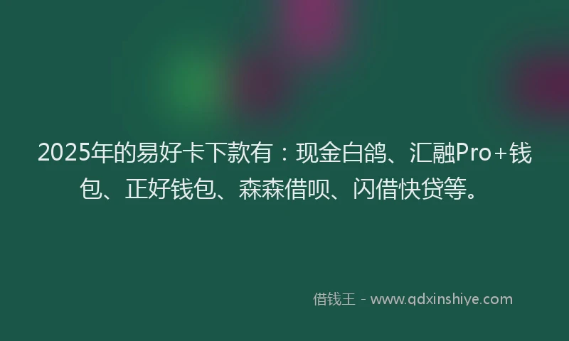 2025年的易好卡下款有：现金白鸽、汇融Pro+钱包、正好钱包、森森借呗、闪借快贷等。