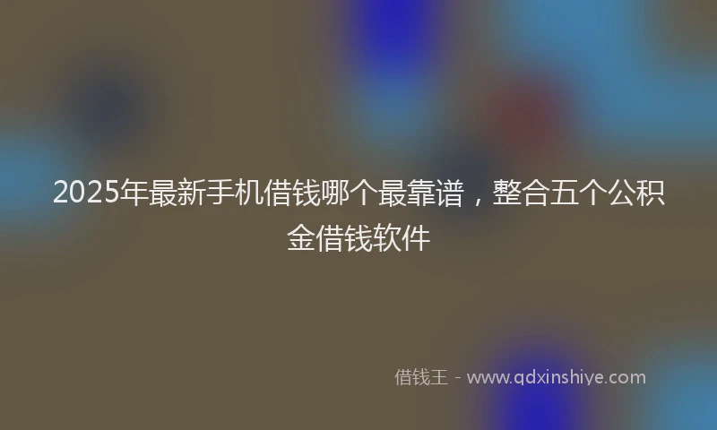 2025年最新手机借钱哪个最靠谱，整合五个公积金借钱软件
