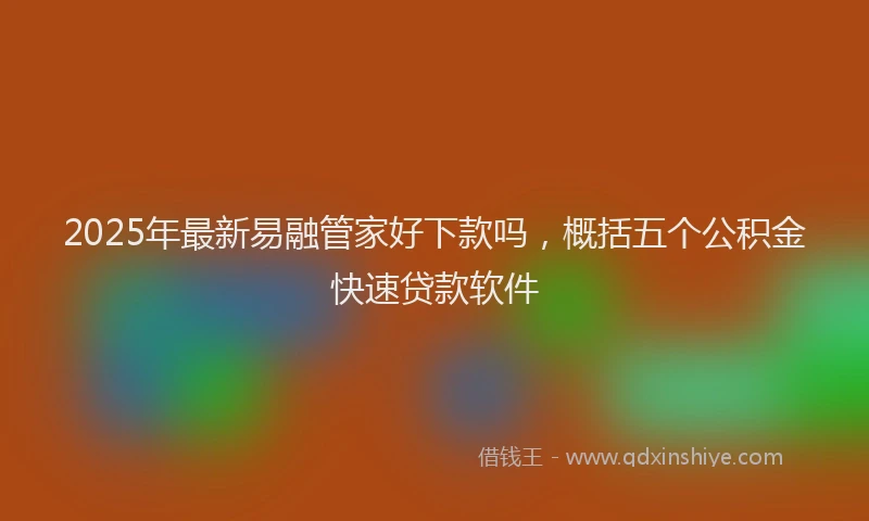 2025年最新易融管家好下款吗，概括五个公积金快速贷款软件