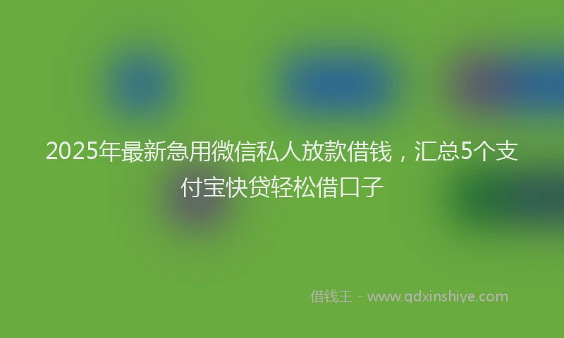 2025年最新急用微信私人放款借钱，汇总5个支付宝快贷轻松借口子