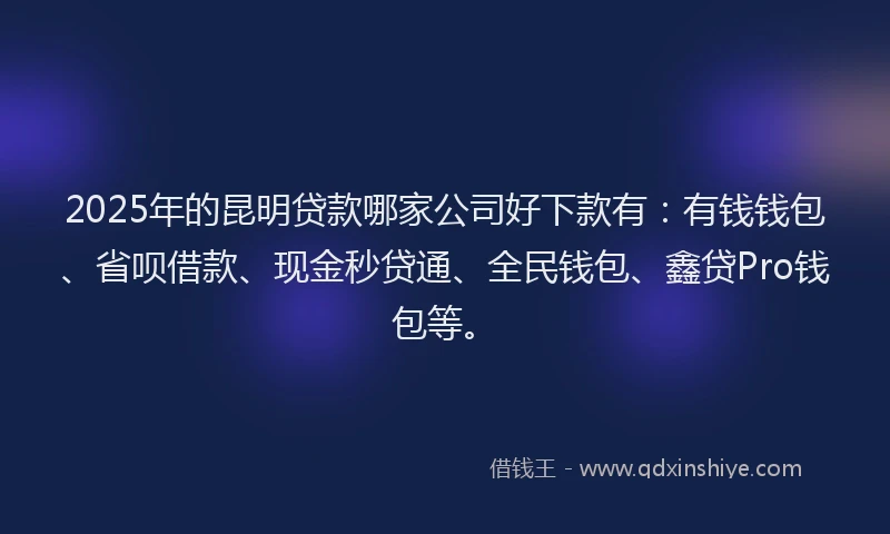 2025年的昆明贷款哪家公司好下款有：有钱钱包、省呗借款、现金秒贷通、全民钱包、鑫贷Pro钱包等。