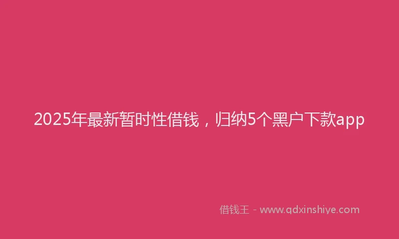 2025年最新暂时性借钱，归纳5个黑户下款app