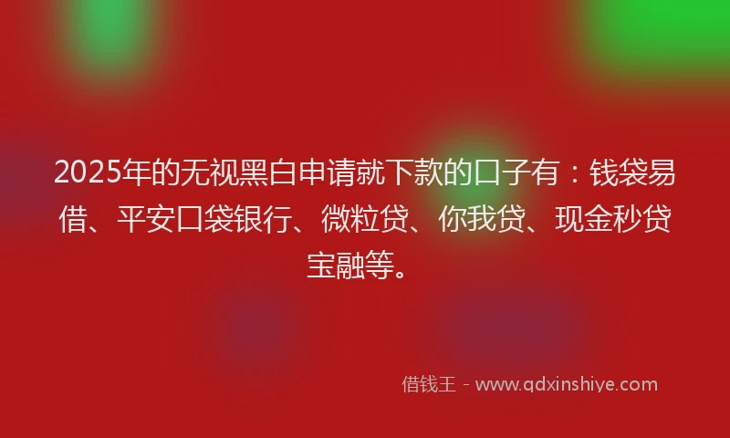 2025年的无视黑白申请就下款的口子有：钱袋易借、平安口袋银行、微粒贷、你我贷、现金秒贷宝融等。
