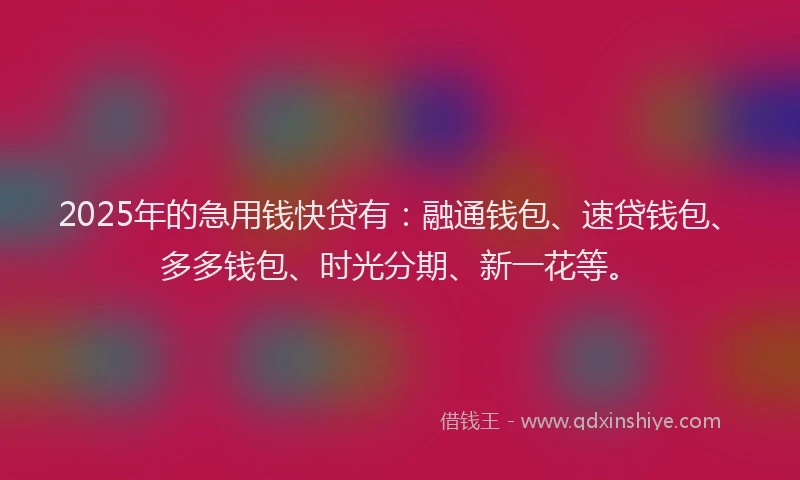 2025年的急用钱快贷有：融通钱包、速贷钱包、多多钱包、时光分期、新一花等。