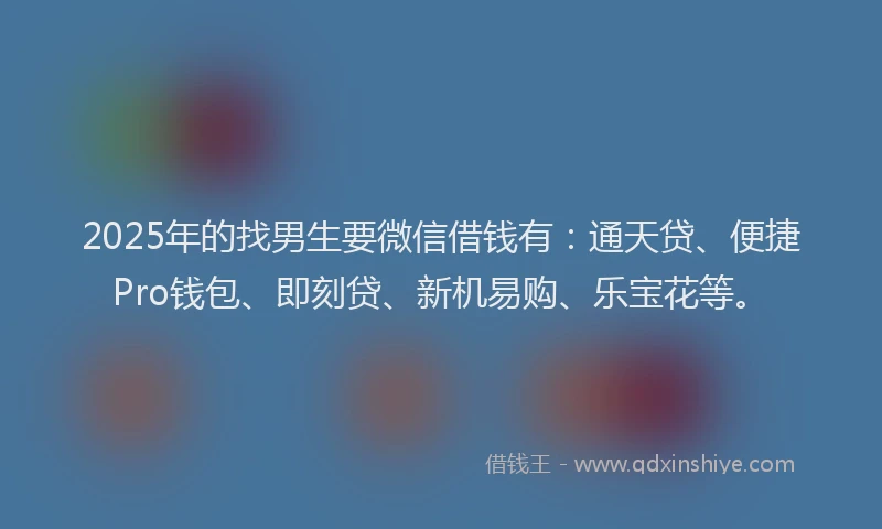2025年的找男生要微信借钱有：通天贷、便捷Pro钱包、即刻贷、新机易购、乐宝花等。