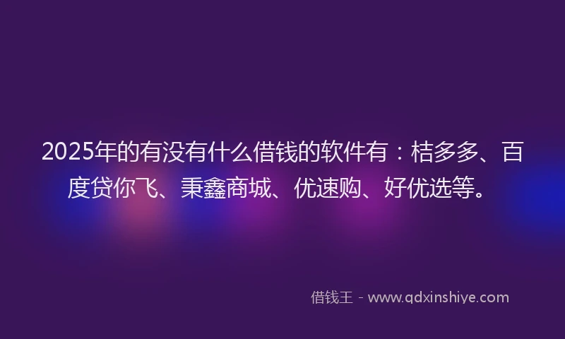 2025年的有没有什么借钱的软件有：桔多多、百度贷你飞、秉鑫商城、优速购、好优选等。