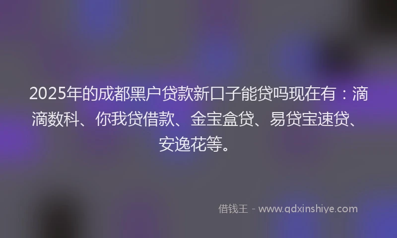 2025年的成都黑户贷款新口子能贷吗现在有：滴滴数科、你我贷借款、金宝盒贷、易贷宝速贷、安逸花等。