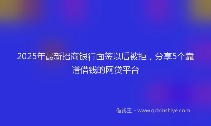 2025年最新招商银行面签以后被拒，分享5个靠谱借钱的网贷平台