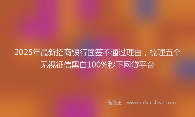 2025年最新招商银行面签不通过理由，梳理五个无视征信黑白100%秒下网贷平台
