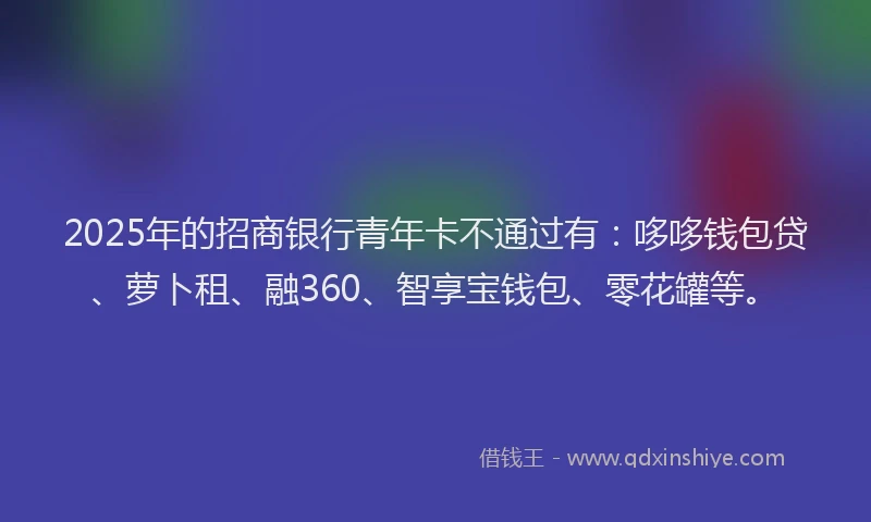2025年的招商银行青年卡不通过有：哆哆钱包贷、萝卜租、融360、智享宝钱包、零花罐等。
